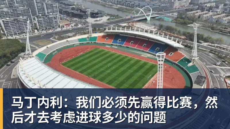 马丁内利：我们必须先赢得比赛，然后才去考虑进球多少的问题
