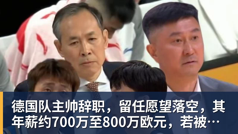 德国队主帅辞职，留任愿望落空，其年薪约700万至800万欧元，若被解雇将获七位数遣散费，德国足协：在沉重打击后，不能让一切简单回归原样