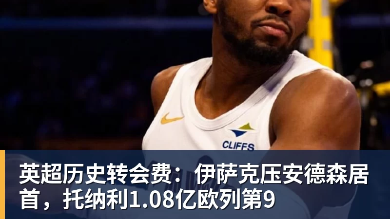 英超历史转会费：伊萨克压安德森居首，托纳利1.08亿欧列第9