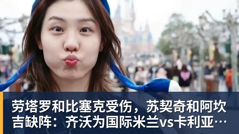 劳塔罗和比塞克受伤，苏契奇和阿坎吉缺阵：齐沃为国际米兰vs卡利亚里解困