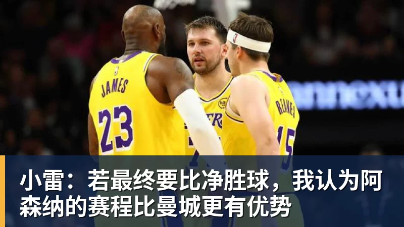 小雷：若最终要比净胜球，我认为阿森纳的赛程比曼城更有优势