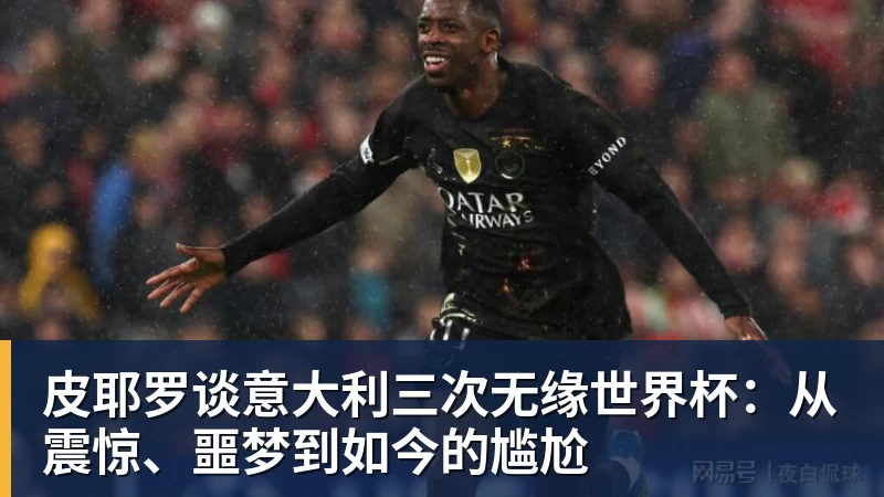 皮耶罗谈意大利三次无缘世界杯：从震惊、噩梦到如今的尴尬