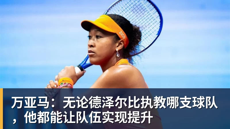 万亚马：无论德泽尔比执教哪支球队，他都能让队伍实现提升