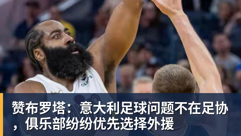 赞布罗塔：意大利足球问题不在足协，俱乐部纷纷优先选择外援