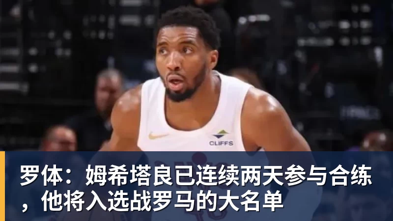 罗体：姆希塔良已连续两天参与合练，他将入选战罗马的大名单