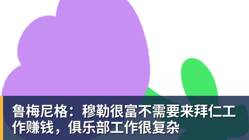 鲁梅尼格：穆勒很富不需要来拜仁工作赚钱，俱乐部工作很复杂