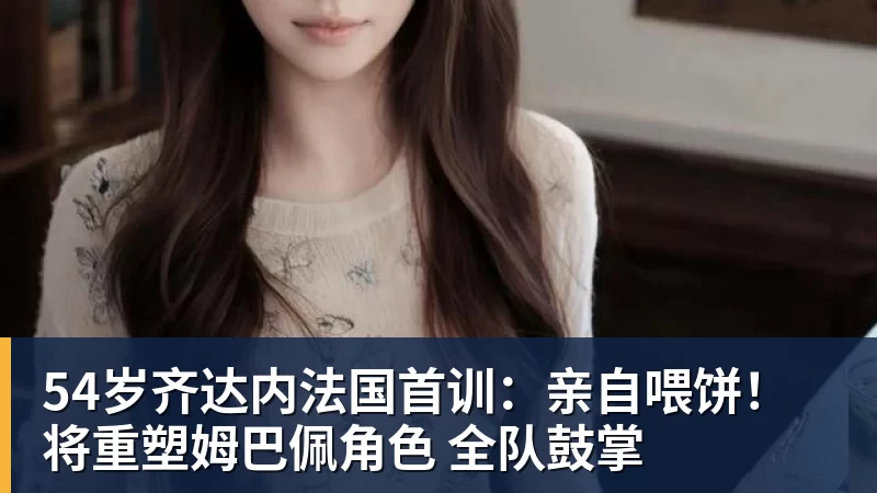 54岁齐达内法国首训：亲自喂饼！将重塑姆巴佩角色 全队鼓掌