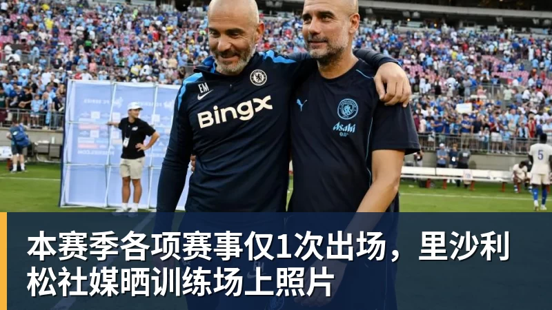 本赛季各项赛事仅1次出场，里沙利松社媒晒训练场上照片