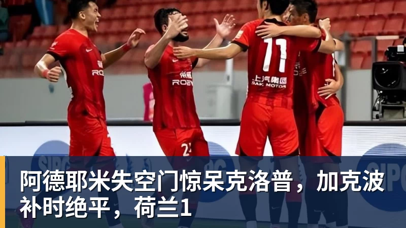 阿德耶米失空门惊呆克洛普，加克波补时绝平，荷兰1