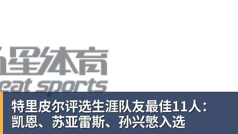 特里皮尔评选生涯队友最佳11人：凯恩、苏亚雷斯、孙兴慜入选