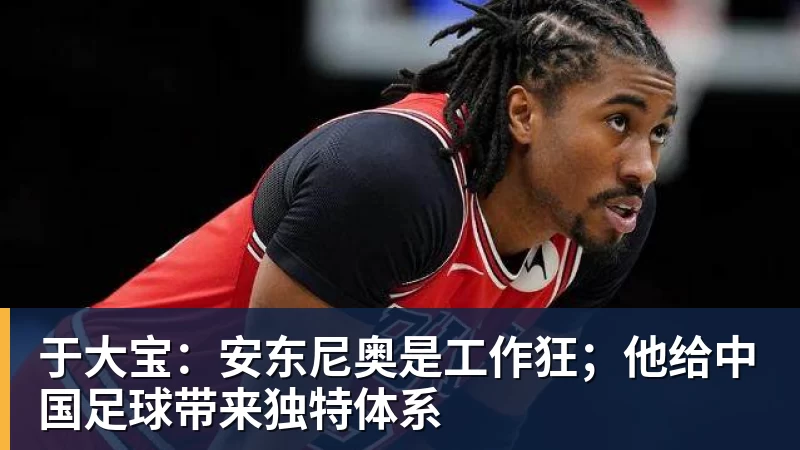 于大宝：安东尼奥是工作狂；他给中国足球带来独特体系