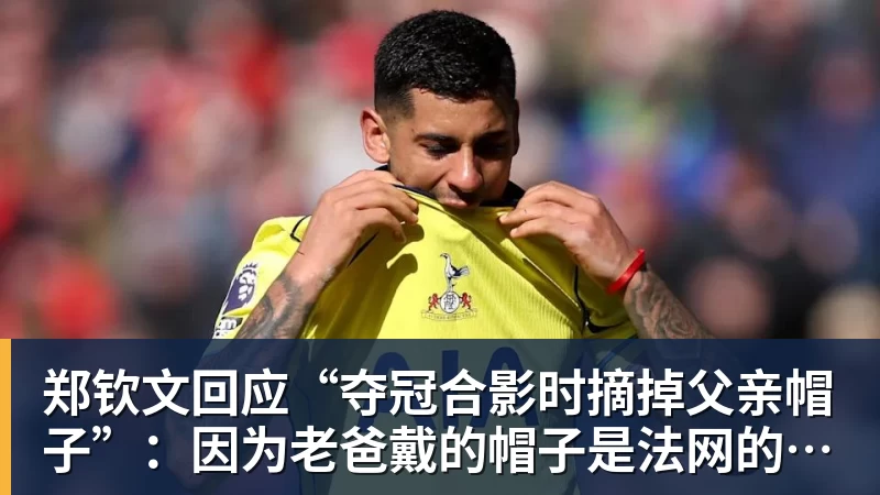郑钦文回应“夺冠合影时摘掉父亲帽子”：因为老爸戴的帽子是法网的，现在是中网