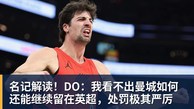 名记解读！DO：我看不出曼城如何还能继续留在英超，处罚极其严厉