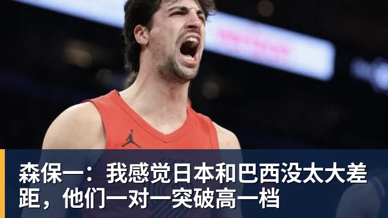 森保一：我感觉日本和巴西没太大差距，他们一对一突破高一档