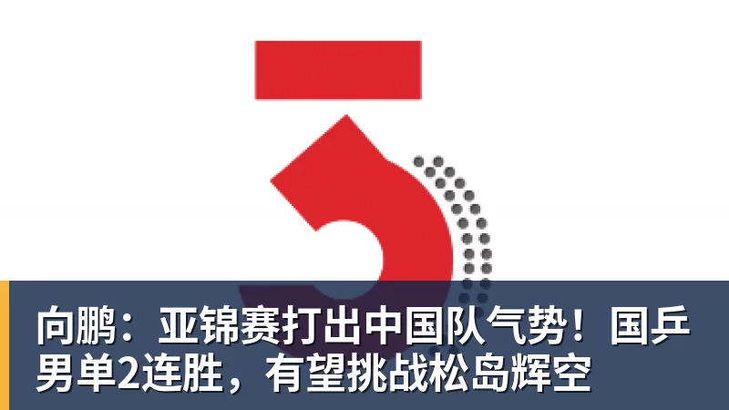 向鹏：亚锦赛打出中国队气势！国乒男单2连胜，有望挑战松岛辉空
