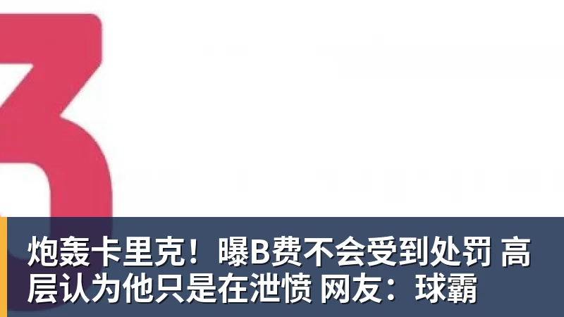 炮轰卡里克！曝B费不会受到处罚 高层认为他只是在泄愤 网友：球霸