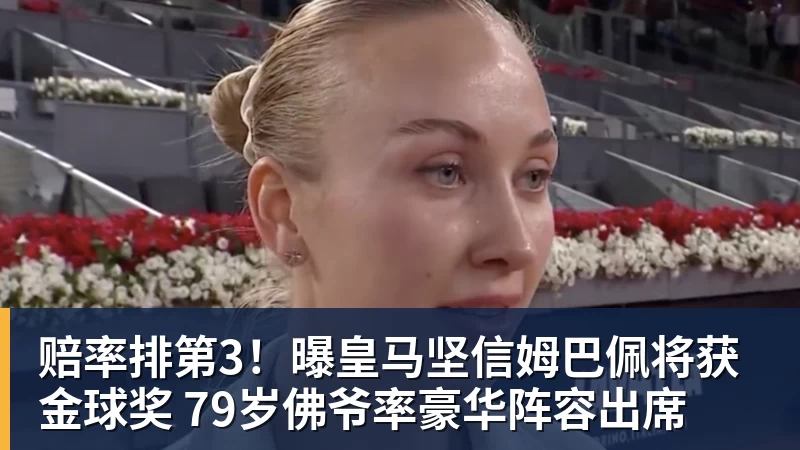 赔率排第3！曝皇马坚信姆巴佩将获金球奖 79岁佛爷率豪华阵容出席