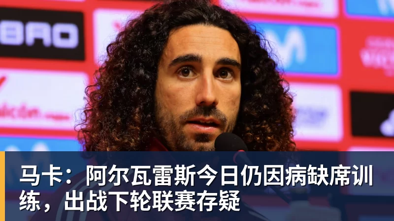 马卡：阿尔瓦雷斯今日仍因病缺席训练，出战下轮联赛存疑